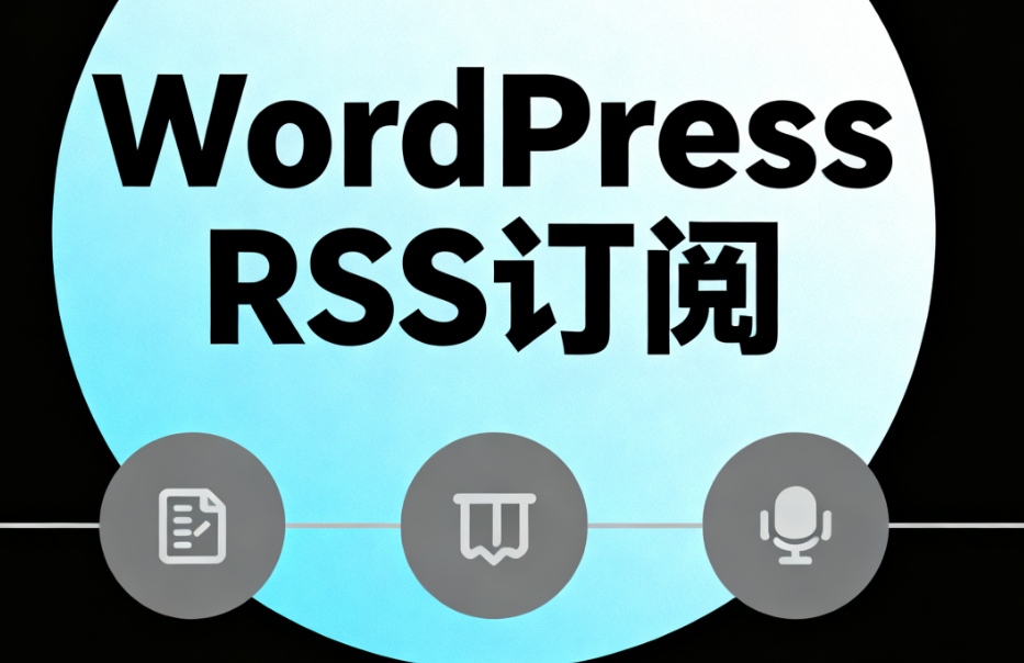 WordPress RSS订阅详解：让网站内容自动推送与聚合更高效